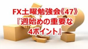 FX土曜勉強会《47》週始めの重要な4ポイント‼