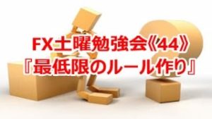 FX土曜勉強会《44》『最低限のルール作り』
