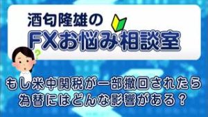 もし米中関税が一部撤回されたら為替にはどんな影響がある？【酒匂隆雄のＦＸお悩み相談室】