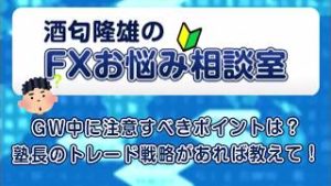 GW中に注意すべきポイントは？塾長のトレード戦略があれば教えて！【酒匂隆雄のＦＸお悩み相談室】