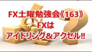 FX土曜勉強会《163》『FXはアイドリング&アクセル‼』