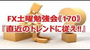 FX土曜勉強会《170》『直近のトレンドに従え‼』