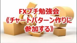 FXプチ勉強会《チャートパターン作りに参加する》