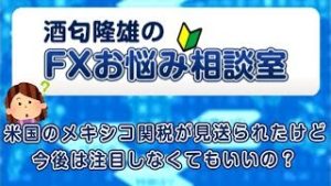 ＦＸ「米国のメキシコ関税が見送られたけど、今後は注目しなくてもいいの？」【酒匂隆雄のＦＸお悩み相談室 2019/06/13】