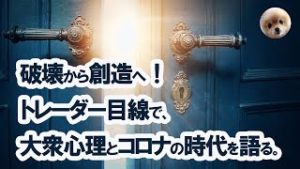 破壊から創造へ！トレーダー目線で大衆心理とコロナの時代を語る。